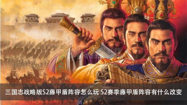 三国志战略版s2藤甲盾阵容怎么玩s2赛季藤甲盾阵容有什么改变